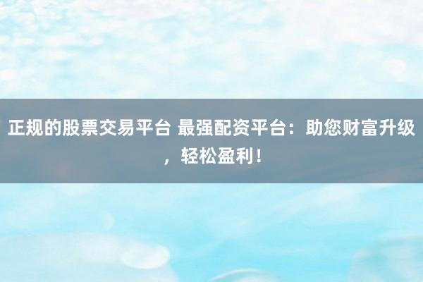 正规的股票交易平台 最强配资平台：助您财富升级，轻松盈利！