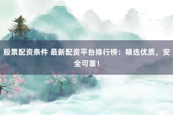 股票配资条件 最新配资平台排行榜：精选优质，安全可靠！