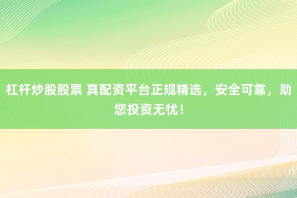 杠杆炒股股票 真配资平台正规精选，安全可靠，助您投资无忧！