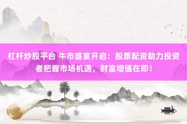 杠杆炒股平台 牛市盛宴开启：股票配资助力投资者把握市场机遇，财富增值在即！