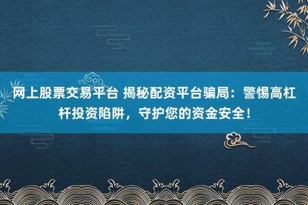 网上股票交易平台 揭秘配资平台骗局：警惕高杠杆投资陷阱，守护您的资金安全！