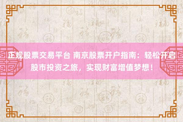 正规股票交易平台 南京股票开户指南：轻松开启股市投资之旅，实现财富增值梦想！