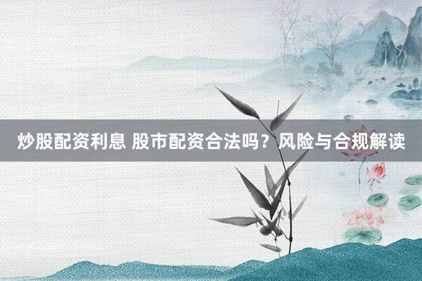 炒股配资利息 股市配资合法吗？风险与合规解读