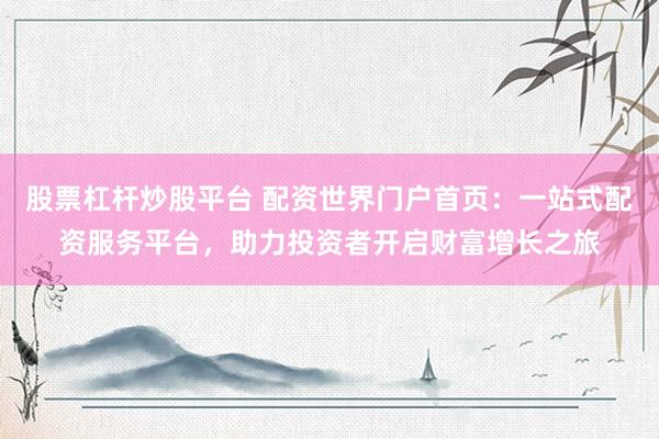 股票杠杆炒股平台 配资世界门户首页：一站式配资服务平台，助力投资者开启财富增长之旅