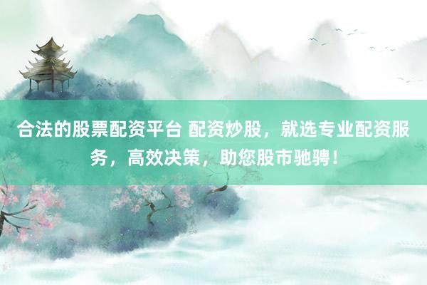 合法的股票配资平台 配资炒股，就选专业配资服务，高效决策，助您股市驰骋！