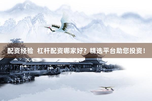 配资经验  杠杆配资哪家好？精选平台助您投资！