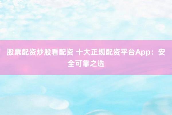 股票配资炒股看配资 十大正规配资平台App：安全可靠之选