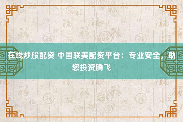 在线炒股配资 中国联美配资平台：专业安全，助您投资腾飞