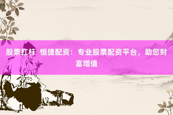 股票扛杆  恒捷配资：专业股票配资平台，助您财富增值