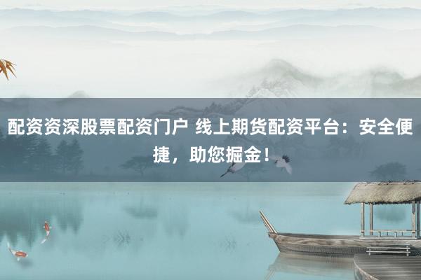 配资资深股票配资门户 线上期货配资平台：安全便捷，助您掘金！