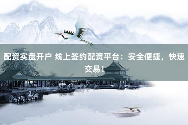配资实盘开户 线上签约配资平台：安全便捷，快速交易！