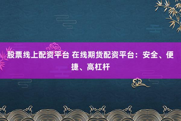 股票线上配资平台 在线期货配资平台：安全、便捷、高杠杆