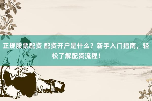 正规股票配资 配资开户是什么？新手入门指南，轻松了解配资流程！