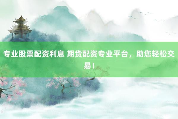 专业股票配资利息 期货配资专业平台，助您轻松交易！