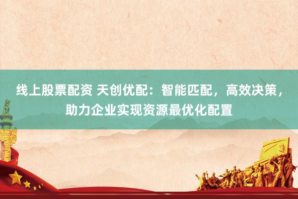 线上股票配资 天创优配：智能匹配，高效决策，助力企业实现资源最优化配置