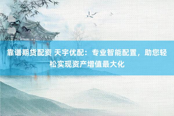 靠谱期货配资 天宇优配：专业智能配置，助您轻松实现资产增值最大化