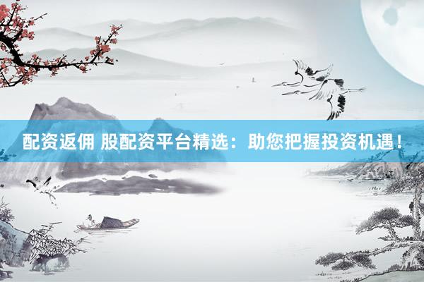 配资返佣 股配资平台精选：助您把握投资机遇！