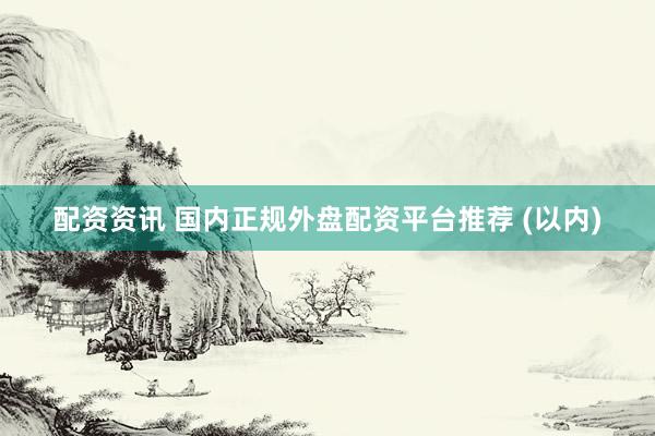 配资资讯 国内正规外盘配资平台推荐 (以内)