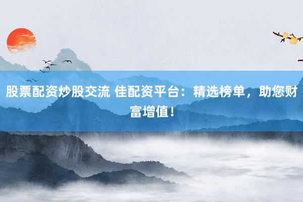 股票配资炒股交流 佳配资平台：精选榜单，助您财富增值！