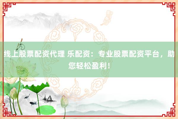 线上股票配资代理 乐配资：专业股票配资平台，助您轻松盈利！