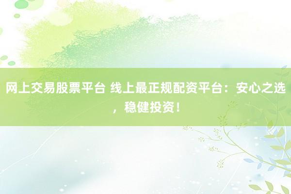 网上交易股票平台 线上最正规配资平台：安心之选，稳健投资！
