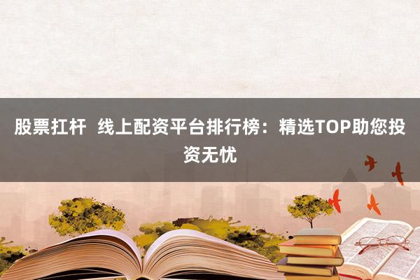 股票扛杆  线上配资平台排行榜：精选TOP助您投资无忧