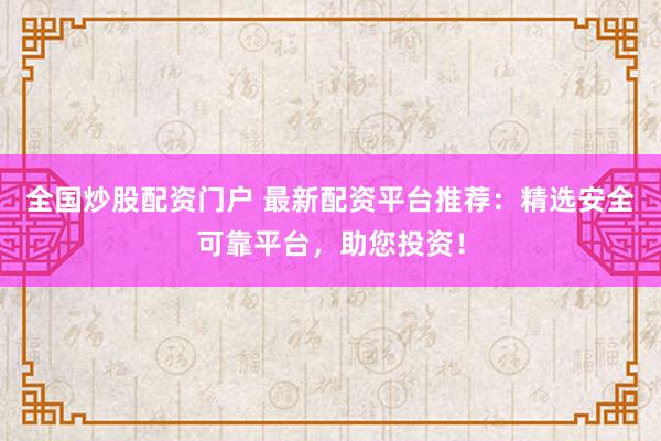 全国炒股配资门户 最新配资平台推荐：精选安全可靠平台，助您投资！