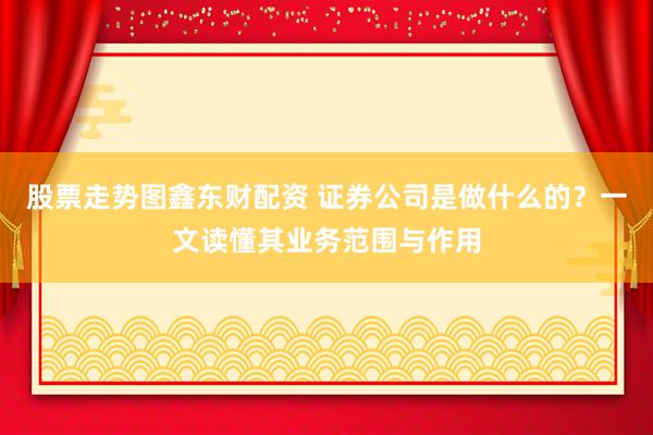 股票走势图鑫东财配资 证券公司是做什么的？一文读懂其业务范围与作用