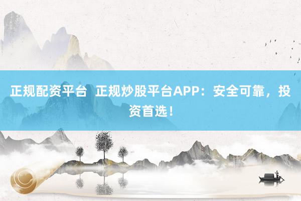 正规配资平台  正规炒股平台APP：安全可靠，投资首选！