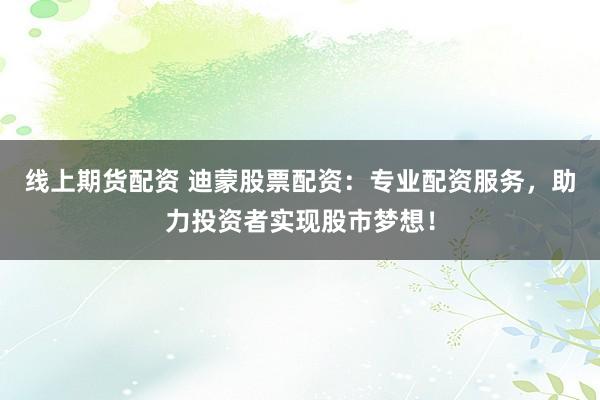 线上期货配资 迪蒙股票配资：专业配资服务，助力投资者实现股市梦想！