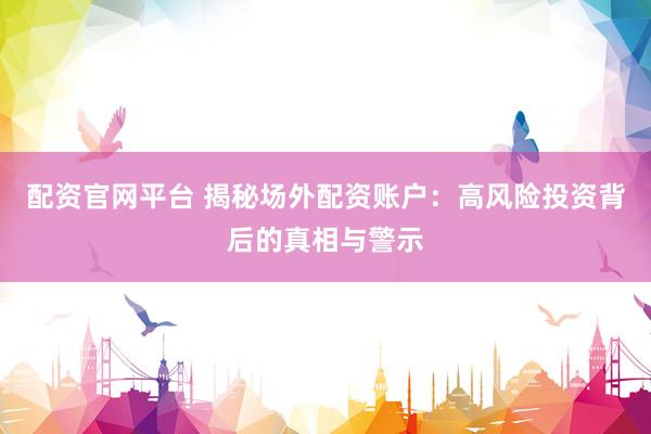 配资官网平台 揭秘场外配资账户：高风险投资背后的真相与警示