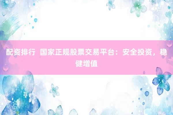 配资排行  国家正规股票交易平台：安全投资，稳健增值