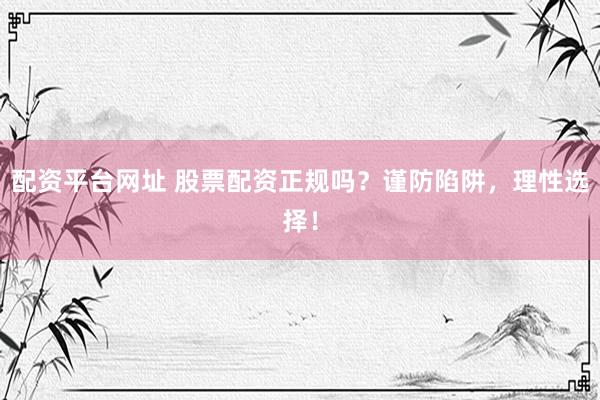 配资平台网址 股票配资正规吗？谨防陷阱，理性选择！