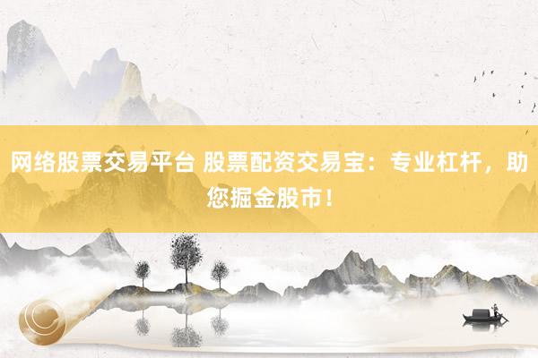 网络股票交易平台 股票配资交易宝：专业杠杆，助您掘金股市！