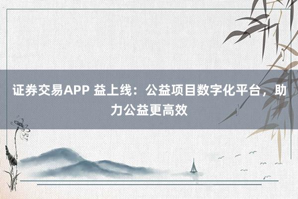 证券交易APP 益上线：公益项目数字化平台，助力公益更高效