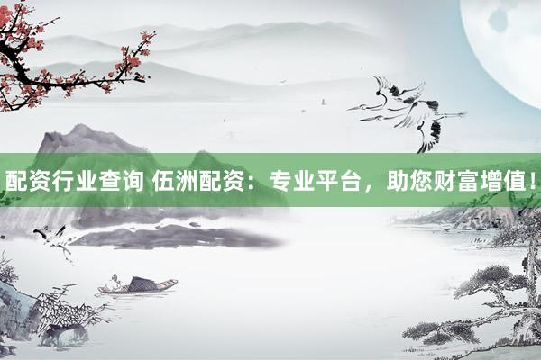 配资行业查询 伍洲配资：专业平台，助您财富增值！