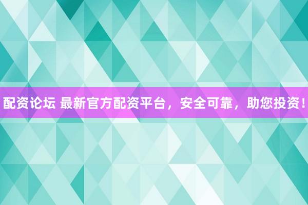 配资论坛 最新官方配资平台，安全可靠，助您投资！