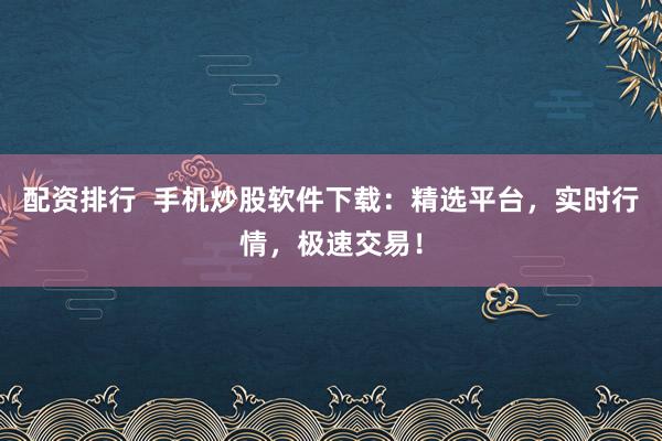 配资排行  手机炒股软件下载：精选平台，实时行情，极速交易！