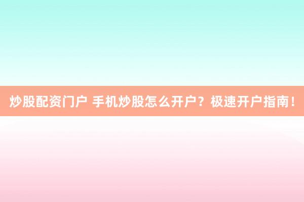 炒股配资门户 手机炒股怎么开户？极速开户指南！