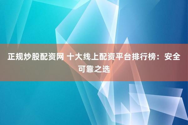 正规炒股配资网 十大线上配资平台排行榜：安全可靠之选