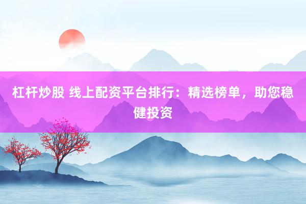 杠杆炒股 线上配资平台排行：精选榜单，助您稳健投资