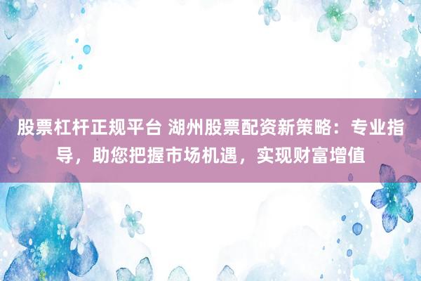 股票杠杆正规平台 湖州股票配资新策略：专业指导，助您把握市场机遇，实现财富增值
