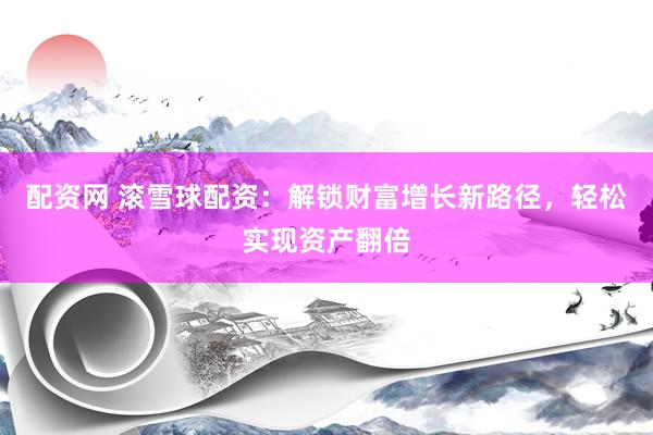 配资网 滚雪球配资：解锁财富增长新路径，轻松实现资产翻倍