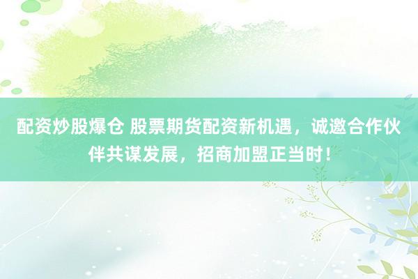 配资炒股爆仓 股票期货配资新机遇，诚邀合作伙伴共谋发展，招商加盟正当时！