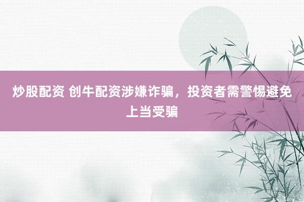 炒股配资 创牛配资涉嫌诈骗，投资者需警惕避免上当受骗
