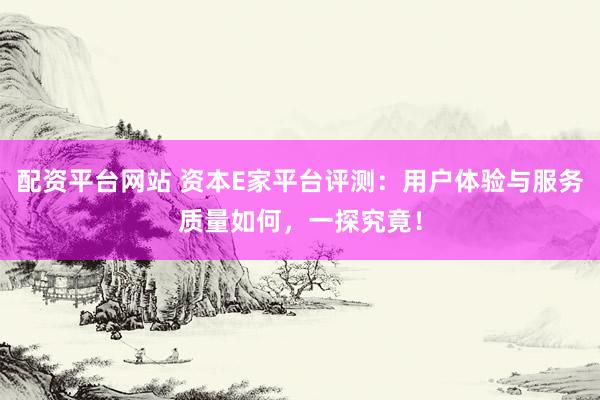 配资平台网站 资本E家平台评测：用户体验与服务质量如何，一探究竟！