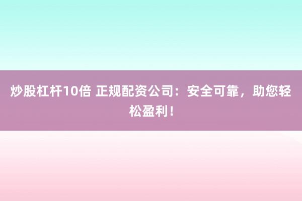 炒股杠杆10倍 正规配资公司：安全可靠，助您轻松盈利！