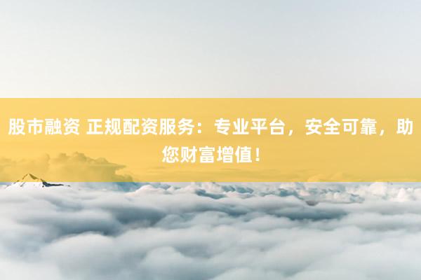 股市融资 正规配资服务：专业平台，安全可靠，助您财富增值！