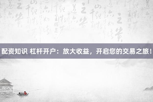配资知识 杠杆开户：放大收益，开启您的交易之旅！