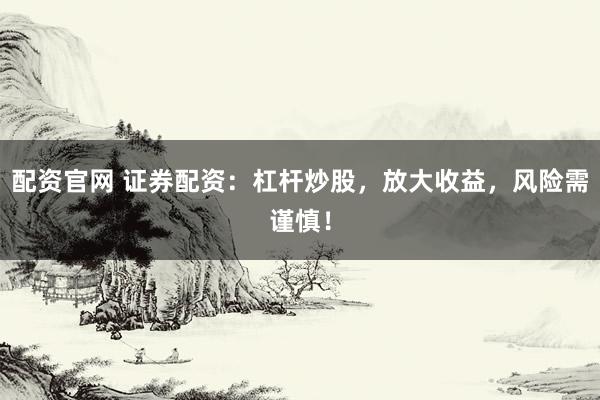 配资官网 证券配资：杠杆炒股，放大收益，风险需谨慎！
